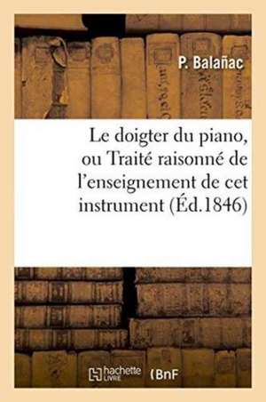 Le Doigter Du Piano, Ou Traité Raisonné de l'Enseignement de CET Instrument:: Avec Des Réfutations Aux Théories Anatomiques de la Main Et Une Notice S de Balañac