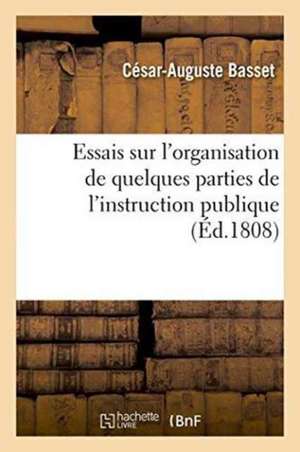 Essais Sur l'Organisation de Quelques Parties de l'Instruction Publique, Ou Réflexions Sur Les de César-Auguste Basset