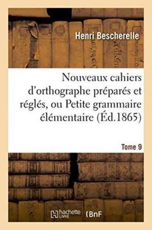 Nouveaux Cahiers d'Orthographe Préparés Et Réglés, Ou Petite Grammaire Élémentaire: Tome 9 de Henri Bescherelle