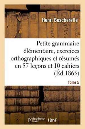 Petite Grammaire Élémentaire: Avec Exercices Orthographiques Tome 5 de Henri Bescherelle