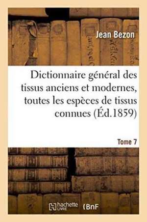 Dictionnaire Général Des Tissus Anciens Et Modernes: Ouvrage Où Sont Indiquées Et Classées Tome 7 de Bezon