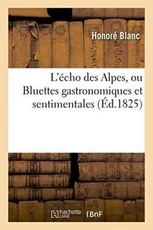 L'Écho Des Alpes, Ou Bluettes Gastronomiques Et Sentimentales de Honoré Blanc