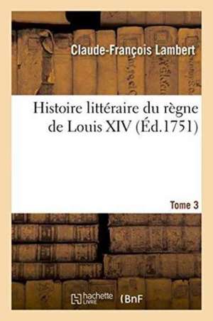 Histoire Littéraire Du Règne de Louis XIV. Tome 3 de Claude-François Lambert