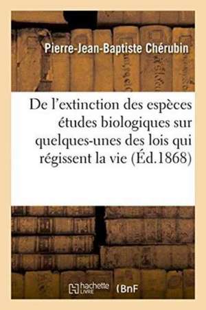 de l'Extinction Des Espèces: Études Biologiques Sur Quelques-Unes Des Lois Qui Régissent La Vie de Chérubin