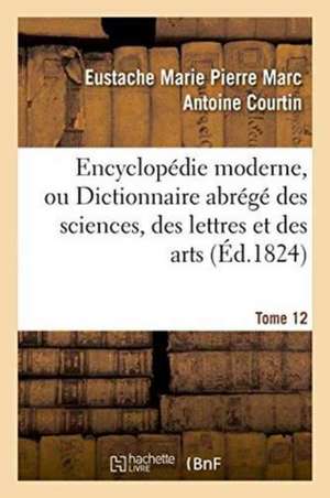 Encyclopédie Moderne, Ou Dictionnaire Abrégé Des Sciences, Des Lettres Et Des Arts. Tome 12 de Eustache Marie Pierre Marc Antoine Courtin