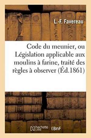 Code Du Meunier, Ou Législation Applicable Aux Moulins À Farine, Traité Des Règles À Observer de Favereau