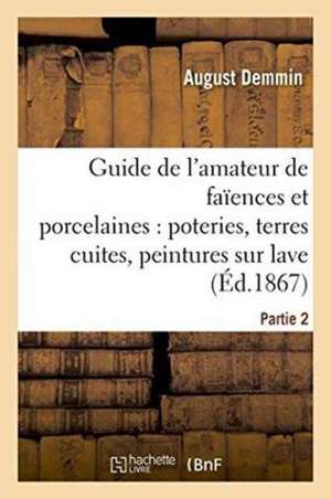 Guide de l'Amateur de Faïences Et Porcelaines, Poteries, Terres Cuites, Peintures Sur Lave Partie 2 de August Demmin