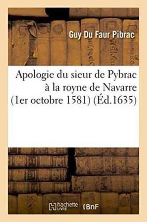 Apologie Du Sieur de Pybrac À La Royne de Navarre 1er Octobre 1581 de Guy Du Faur Pibrac