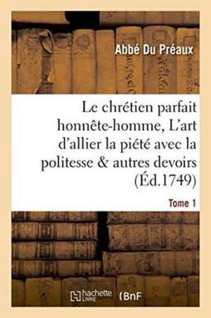 Le Chrétien Parfait Honnête-Homme, Ou l'Art d'Allier La Piété Avec La Politesse Tome 1 de Du Préaux