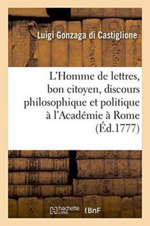 L'Homme de Lettres, Bon Citoyen, Discours Philosophique Et Politique: Prononcé À l'Académie Des Arcades À Rome de Castiglione