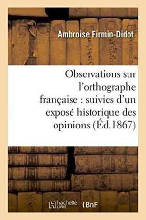 Observations Sur l'Orthographe Française: Suivies d'Un Exposé Historique Des Opinions de Ambroise Firmin-Didot