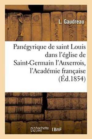 Panégyrique de Saint Louis, Prêché Dans l'Église de Saint-Germain l'Auxerrois,: En Présence de l'Académie Française, Le 25 Août 1829 de Gaudreau