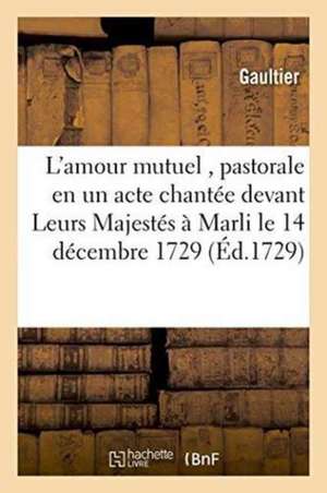 L'Amour Mutuel, Pastorale En Un Acte Chantée Devant Leurs Majestés À Marli Le 14 Décembre 1729 de Gaultier