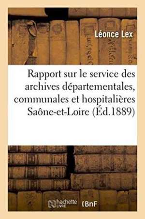 Rapport Sur Le Service Des Archives Départementales: Communales Et Hospitalières Et Des Bibliothèques Administratives de Saône-Et-Loire 1888-1889 de Léonce Lex