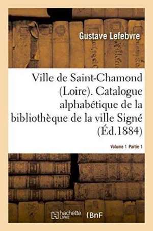 Ville de Saint-Chamond Loire. Vol. 1 de Gustave Lefebvre