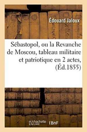 Sébastopol, Ou La Revanche de Moscou, Tableau Militaire Et Patriotique En 2 Actes,: Grand-Théâtre, 17 Septembre 1855. de Jaloux