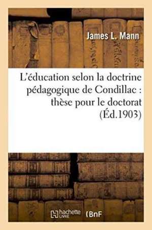 L'Éducation Selon La Doctrine Pédagogique de Condillac: Thèse Pour Le Doctorat de James L. Mann