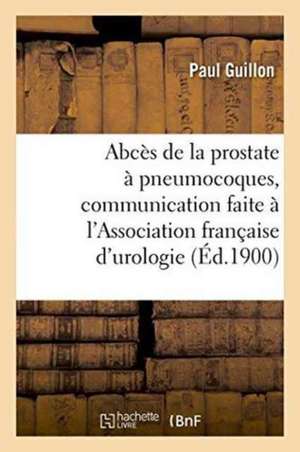 Abcès de la Prostate À Pneumocoques, Communication Faite À l'Association Française d'Urologie, Paris de Paul Guillon