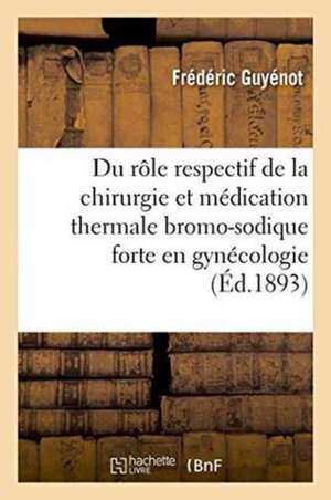 Du Rôle Respectif de la Chirurgie Et de la Médication Thermale Bromo-Sodique Forte En Gynécologie de Frédéric Guyénot