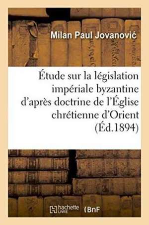 Étude Sur La Législation Impériale Byzantine d'Après La Doctrine de l'Église Chrétienne d'Orient: , Par Milan Paul Jovanovi de Jovanovic