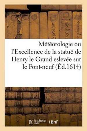 Météorologie Ou l'Excellence de la Statuë de Henry Le Grand Eslevée Sur Le Pont-Neuf: Avec Un Discours Au Roy, Et Quelques Éloges Sur Le Mesme Subjet. de J. Guerreau