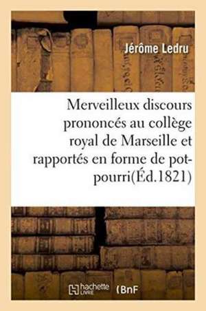 Merveilleux Discours Prononcés Au Collège Royal de Marseille: Et Rapportés En Forme de Pot-Pourri, Par Jérôme Ledru, Portier Dudit Collège de Ledru