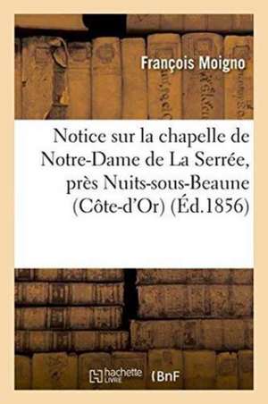 Notice Sur La Chapelle de Notre-Dame de la Serrée, Près Nuits-Sous-Beaune Côte-d'Or de François Moigno