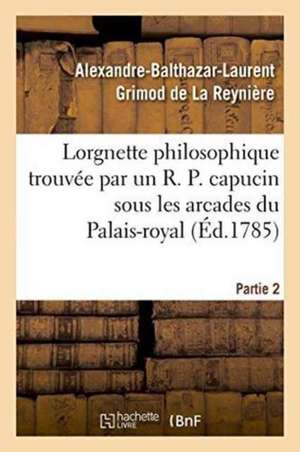 Lorgnette Philosophique Trouvée Par Un R. P. Capucin Sous Les Arcades Du Palais-Royal, Partie 2 de Alexandre-Balthazar-Laurent Grimod de la Reynière