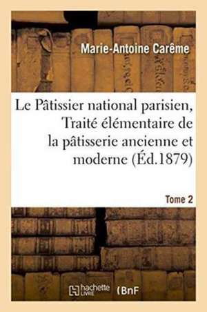 Le Pâtissier National Parisien, Ou Traité Élémentaire Et Pratique de la Pâtisserie Ancienne Tome 2: Et Moderne, Suivi d'Observations Utiles Au Progrès de Marie-Antoine Carême