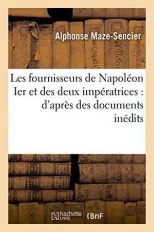 Les Fournisseurs de Napoléon Ier Et Des Deux Impératrices: d'Après Des Documents Inédits, de Alphonse Maze-Sencier