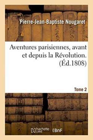 Aventures Parisiennes, Avant Et Depuis La Révolution. Tome 2 de Pierre-Jean-Baptiste Nougaret