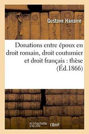 Donations Entre Époux En Droit Romain, Droit Coutumier Et Droit Français: Thèse Pour Le Doctorat de Hanaire