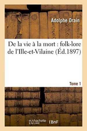 de la Vie À La Mort: Folk-Lore de l'Ille-Et-Vilaine. Tome 1 de Adolphe Orain