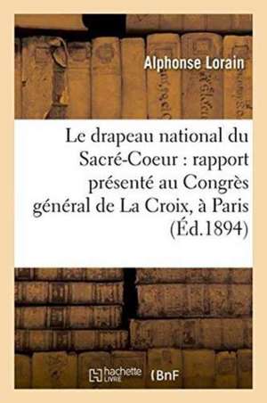 Le Drapeau National Du Sacré-Coeur: Rapport Présenté Au Congrès Général de la Croix,: À Paris, Le 11 Avril 1894 de Lorain