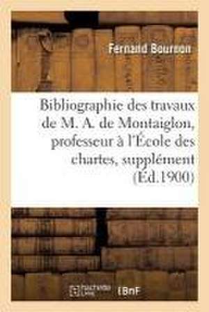 Bibliographie Des Travaux de M. A. de Montaiglon, Professeur À l'École Des Chartes: Supplément de Fernand Bournon