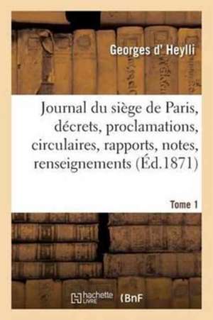 Journal Du Siège de Paris: Décrets, Proclamations, Circulaires, Rapports, Notes, Tome 1: Renseignements, Documents Divers, Officiels Et Autres. de Georges D' Heylli