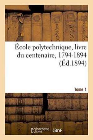 École Polytechnique, Livre Du Centenaire, 1794-1894. Tome 1 de Gauthier-Villars Et Fils