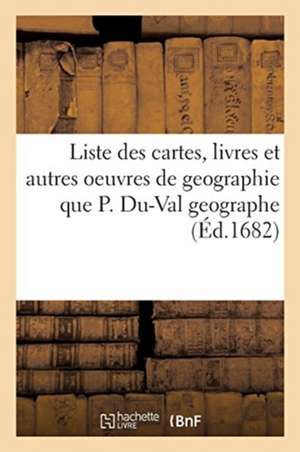 Liste Des Cartes, Livres Et Autres Oeuvres de Geographie Que P. Du-Val Geographe de Pierre Duval