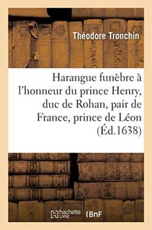 Harangue Funèbre Faite À l'Honneur de Très-Haut Et Très-Illustre Prince Henry, Duc de Rohan de Théodore Tronchin