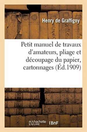 Petit Manuel de Travaux d'Amateurs, Pliage Et Découpage Du Papier, Cartonnages de Henry de Graffigny