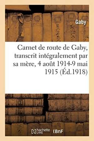 Carnet de Route de Gaby, Transcrit Intégralement Par Sa Mère, 4 Août 1914-9 Mai 1915 de Gaby