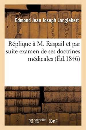 Réplique À M. Raspail Et Par Suite Examen de Ses Doctrines Médicales: Le Camphre Et Les Animalcules, l'Annuaire Et La Défense de Langlebert-E