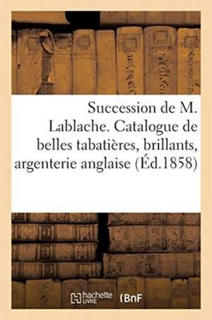 Succession de M. Lablache. Catalogue de Belles Tabatières, Brillants, Argenterie Anglaise: Et Objets de Curiosité, Tableaux Anciens Et Modernes. Vente de Sans Auteur