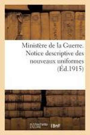 Ministère de la Guerre. Notice Descriptive Des Nouveaux Uniformes: Décision Ministérielle Du 9 Décembre 1914 Mise À Jour de Sans Auteur