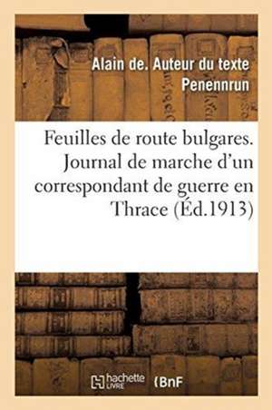 Feuilles de Route Bulgares: Journal de Marche d'Un Correspondant de Guerre En Thrace Pendant La Campagne de 1912 de Alain de Penennrun