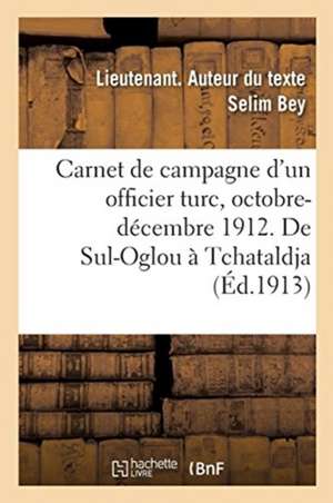 Carnet de Campagne d'Un Officier Turc, Octobre-Décembre 1912. de Sul-Oglou À Tchataldja de Lieutenant Selim Bey