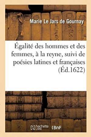 Égalité Des Hommes Et Des Femmes, À La Reyne, Suivi de Poésies Latines Et Françaises de Marie Le Jars De Gournay