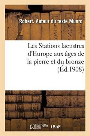 Les Stations Lacustres d'Europe Aux Âges de la Pierre Et Du Bronze de Robert Munro