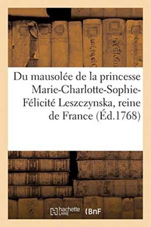 Description Du Mausolée de Très-Haute, Très-Puissante Et Très-Excellente Princesse: Marie-Charlotte-Sophie-Félicité Leszczynska, Reine de France de Sans Auteur