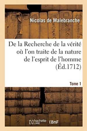 de la Recherche de la Vérité Où l'On Traite de la Nature de l'Esprit de l'Homme. Tome 1: Et de l'Usage Qu'il En Doit Faire Pour Éviter l'Erreur Dans L de Nicolas de Malebranche